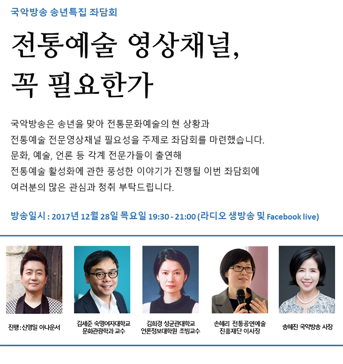 국악방송은 송년을 맞아 전통문화예술의 현 상황과 전통예술 전문영상채널 필요성을 주제로 좌담회를 마련했습니다. 문화, 예술, 언론 등 각계 전문가들이 출연해 전통예술 활성화에 관한 풍성한 이야기가 진행될 이번 좌담회에 여러분의 많은 관심과 청취 부탁드립니다. 